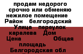 продам недорого срочно или обменяю нежилое помещение. › Район ­ белгородский › Улица ­ переулок каралева › Дом ­ 10 › Цена ­ 1 200 000 › Общая площадь ­ 64 - Белгородская обл., Белгород г. Недвижимость » Помещения продажа   . Белгородская обл.